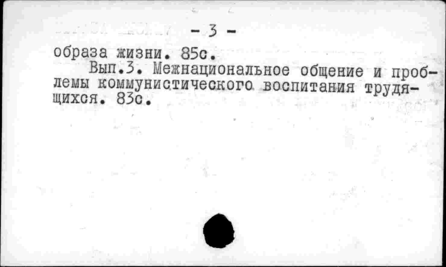 ﻿- 3 -
образа жизни. 85с.
Вып.З. Межнациональное общение и проб лемы коммунистического воспитания теплящихся. 83с.	™